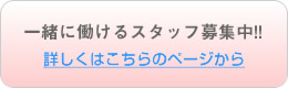 一緒に働けるスタッフ募集中!! 詳しくはこちらのページから